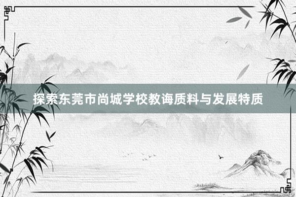 探索东莞市尚城学校教诲质料与发展特质